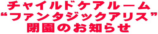 チャイルドケアルーム “ファンタジックアリス” 閉園のお知らせ